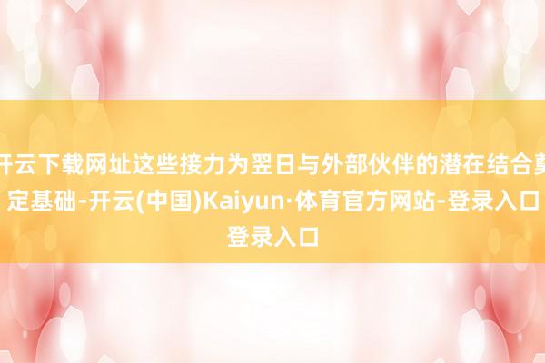 开云下载网址这些接力为翌日与外部伙伴的潜在结合奠定基础-开云(中国)Kaiyun·体育官方网站-登录入口