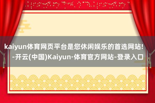 kaiyun体育网页平台是您休闲娱乐的首选网站!    -开云(中国)Kaiyun·体育官方网站-登录入口