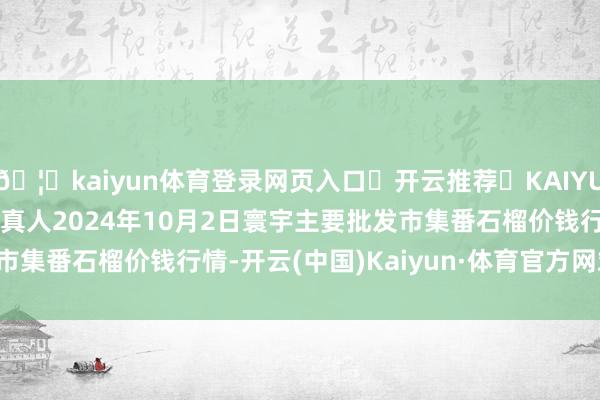 🦄kaiyun体育登录网页入口✅开云推荐✅KAIYUN SPORTS为您提供:真人2024年10月2日寰宇主要批发市集番石榴价钱行情-开云(中国)Kaiyun·体育官方网站-登录入口