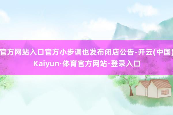 官方网站入口官方小步调也发布闭店公告-开云(中国)Kaiyun·体育官方网站-登录入口