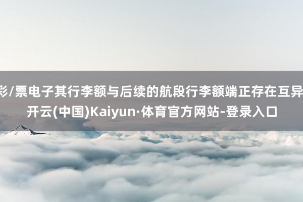 彩/票电子其行李额与后续的航段行李额端正存在互异-开云(中国)Kaiyun·体育官方网站-登录入口