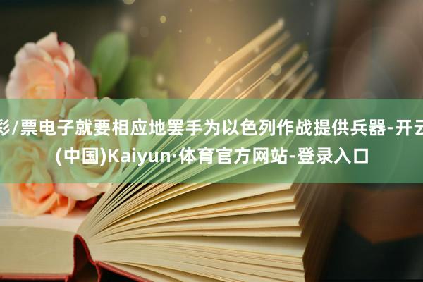 彩/票电子就要相应地罢手为以色列作战提供兵器-开云(中国)Kaiyun·体育官方网站-登录入口