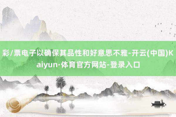 彩/票电子以确保其品性和好意思不雅-开云(中国)Kaiyun·体育官方网站-登录入口