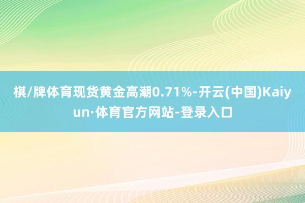 棋/牌体育现货黄金高潮0.71%-开云(中国)Kaiyun·体育官方网站-登录入口