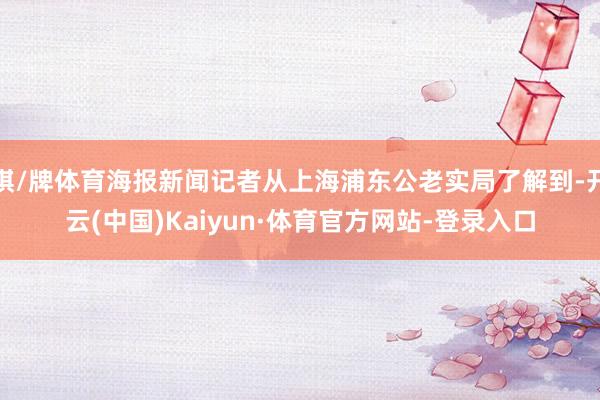 棋/牌体育海报新闻记者从上海浦东公老实局了解到-开云(中国)Kaiyun·体育官方网站-登录入口