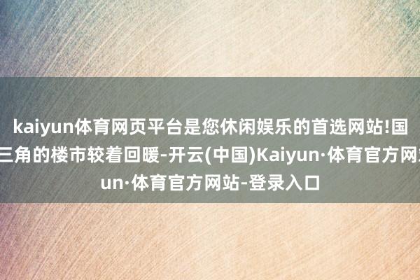 kaiyun体育网页平台是您休闲娱乐的首选网站!国庆黄金周珠三角的楼市较着回暖-开云(中国)Kaiyun·体育官方网站-登录入口