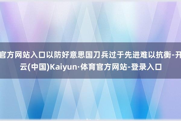 官方网站入口以防好意思国刀兵过于先进难以抗衡-开云(中国)Kaiyun·体育官方网站-登录入口