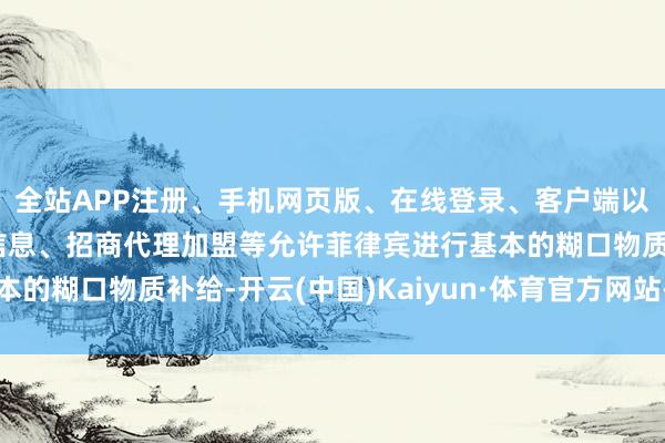 全站APP注册、手机网页版、在线登录、客户端以及发布平台优惠活动信息、招商代理加盟等允许菲律宾进行基本的糊口物质补给-开云(中国)Kaiyun·体育官方网站-登录入口