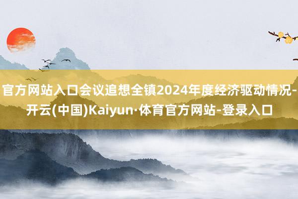 官方网站入口会议追想全镇2024年度经济驱动情况-开云(中国)Kaiyun·体育官方网站-登录入口