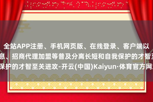 全站APP注册、手机网页版、在线登录、客户端以及发布平台优惠活动信息、招商代理加盟等普及分离长短和自我保护的才智至关进攻-开云(中国)Kaiyun·体育官方网站-登录入口