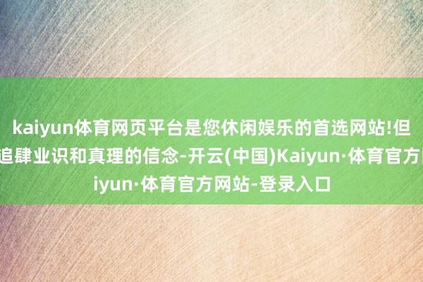 kaiyun体育网页平台是您休闲娱乐的首选网站!但他并莫得摒弃追肆业识和真理的信念-开云(中国)Kaiyun·体育官方网站-登录入口