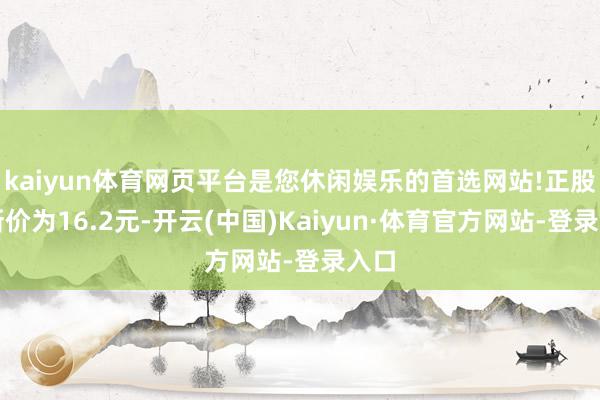 kaiyun体育网页平台是您休闲娱乐的首选网站!正股最新价为16.2元-开云(中国)Kaiyun·体育官方网站-登录入口