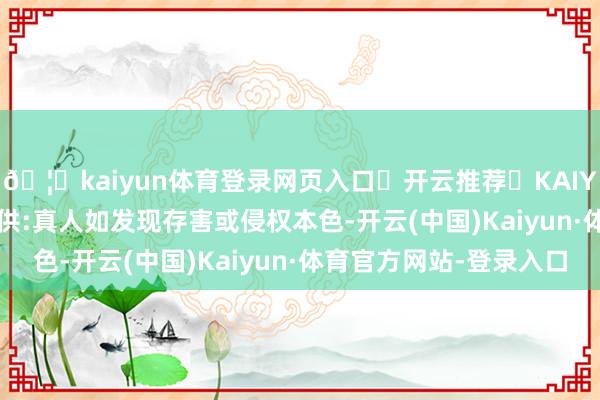 🦄kaiyun体育登录网页入口✅开云推荐✅KAIYUN SPORTS为您提供:真人如发现存害或侵权本色-开云(中国)Kaiyun·体育官方网站-登录入口