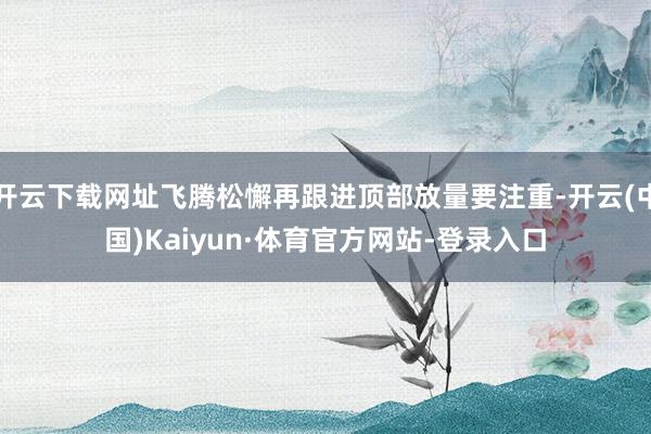 开云下载网址飞腾松懈再跟进顶部放量要注重-开云(中国)Kaiyun·体育官方网站-登录入口