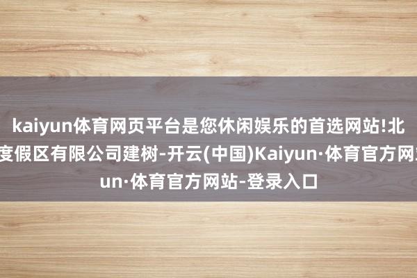 kaiyun体育网页平台是您休闲娱乐的首选网站!北京首旅京南度假区有限公司建树-开云(中国)Kaiyun·体育官方网站-登录入口