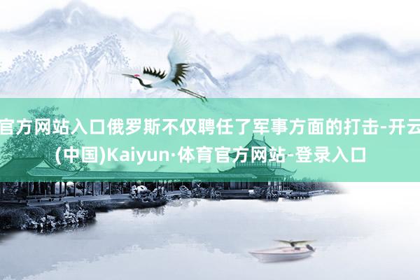 官方网站入口俄罗斯不仅聘任了军事方面的打击-开云(中国)Kaiyun·体育官方网站-登录入口