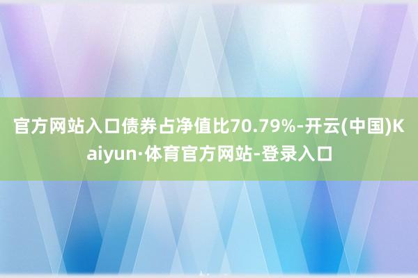 官方网站入口债券占净值比70.79%-开云(中国)Kaiyun·体育官方网站-登录入口