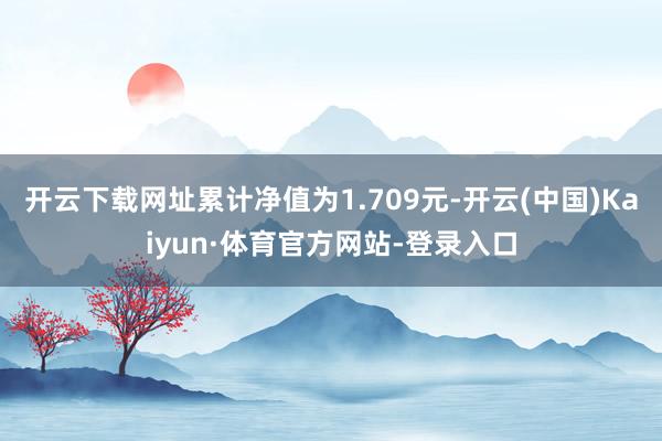 开云下载网址累计净值为1.709元-开云(中国)Kaiyun·体育官方网站-登录入口