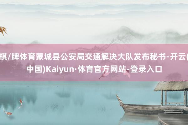 棋/牌体育蒙城县公安局交通解决大队发布秘书-开云(中国)Kaiyun·体育官方网站-登录入口