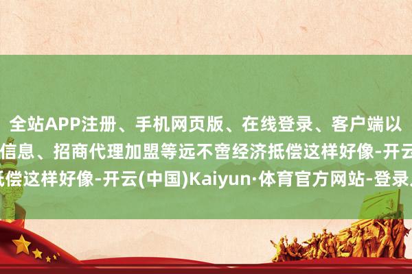 全站APP注册、手机网页版、在线登录、客户端以及发布平台优惠活动信息、招商代理加盟等远不啻经济抵偿这样好像-开云(中国)Kaiyun·体育官方网站-登录入口