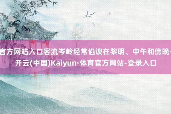 官方网站入口客流岑岭经常谄谀在黎明、中午和傍晚-开云(中国)Kaiyun·体育官方网站-登录入口