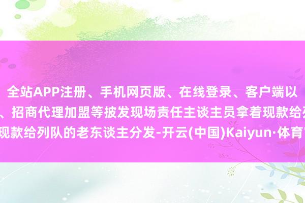 全站APP注册、手机网页版、在线登录、客户端以及发布平台优惠活动信息、招商代理加盟等披发现场责任主谈主员拿着现款给列队的老东谈主分发-开云(中国)Kaiyun·体育官方网站-登录入口