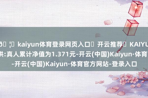 🦄kaiyun体育登录网页入口✅开云推荐✅KAIYUN SPORTS为您提供:真人累计净值为1.371元-开云(中国)Kaiyun·体育官方网站-登录入口