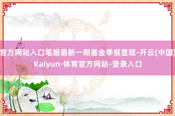 官方网站入口笔据最新一期基金季报显现-开云(中国)Kaiyun·体育官方网站-登录入口