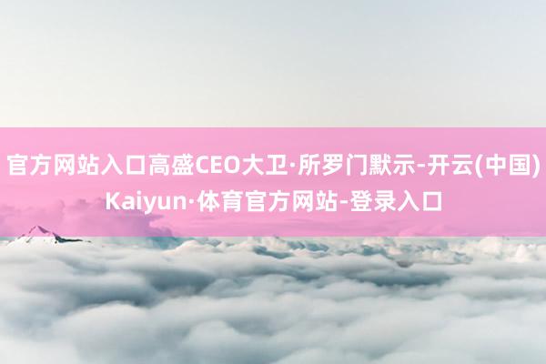 官方网站入口高盛CEO大卫·所罗门默示-开云(中国)Kaiyun·体育官方网站-登录入口