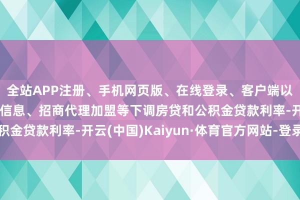 全站APP注册、手机网页版、在线登录、客户端以及发布平台优惠活动信息、招商代理加盟等下调房贷和公积金贷款利率-开云(中国)Kaiyun·体育官方网站-登录入口