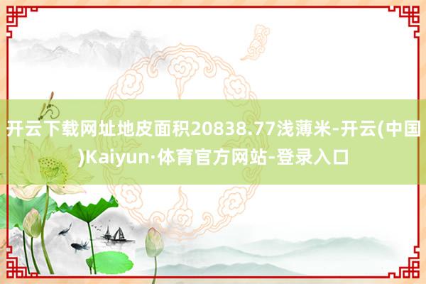 开云下载网址地皮面积20838.77浅薄米-开云(中国)Kaiyun·体育官方网站-登录入口