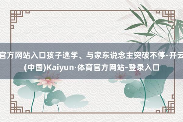 官方网站入口孩子逃学、与家东说念主突破不停-开云(中国)Kaiyun·体育官方网站-登录入口