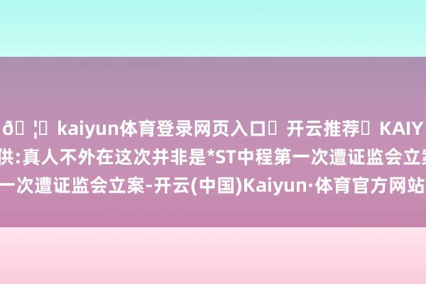 🦄kaiyun体育登录网页入口✅开云推荐✅KAIYUN SPORTS为您提供:真人不外在这次并非是*ST中程第一次遭证监会立案-开云(中国)Kaiyun·体育官方网站-登录入口