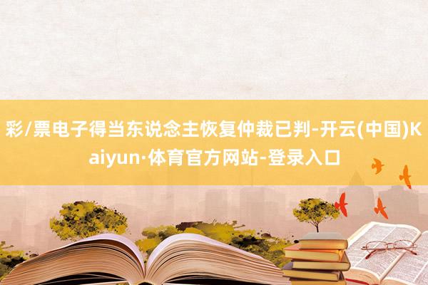 彩/票电子得当东说念主恢复仲裁已判-开云(中国)Kaiyun·体育官方网站-登录入口