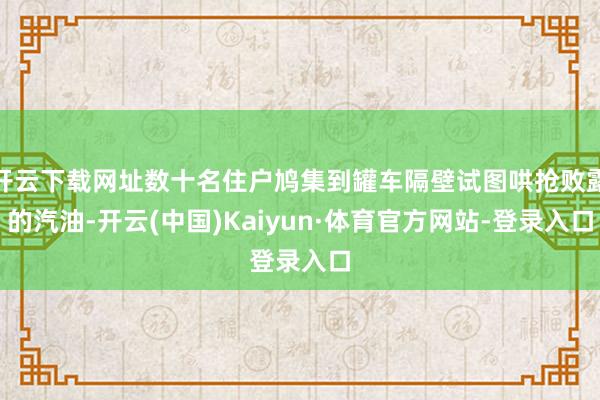 开云下载网址数十名住户鸠集到罐车隔壁试图哄抢败露的汽油-开云(中国)Kaiyun·体育官方网站-登录入口