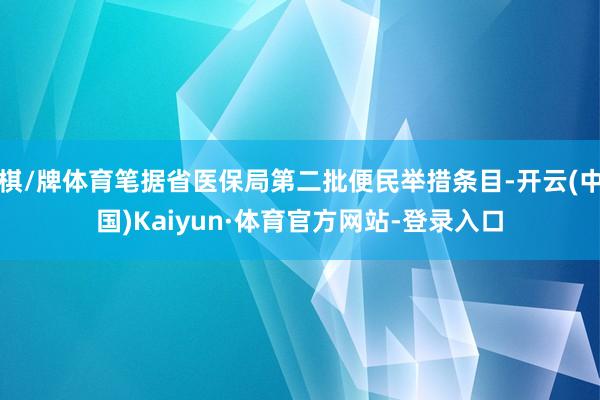 棋/牌体育笔据省医保局第二批便民举措条目-开云(中国)Kaiyun·体育官方网站-登录入口