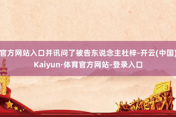 官方网站入口并讯问了被告东说念主杜梓-开云(中国)Kaiyun·体育官方网站-登录入口