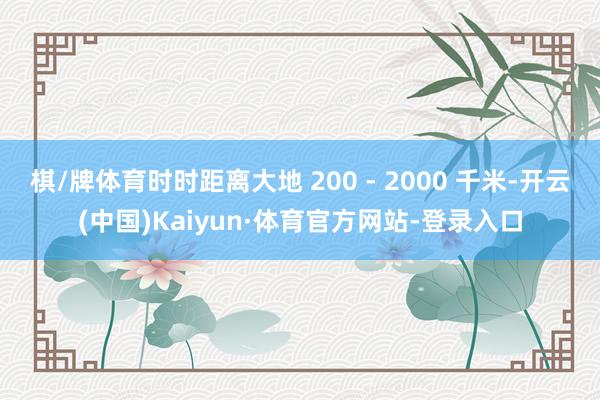 棋/牌体育时时距离大地 200 - 2000 千米-开云(中国)Kaiyun·体育官方网站-登录入口