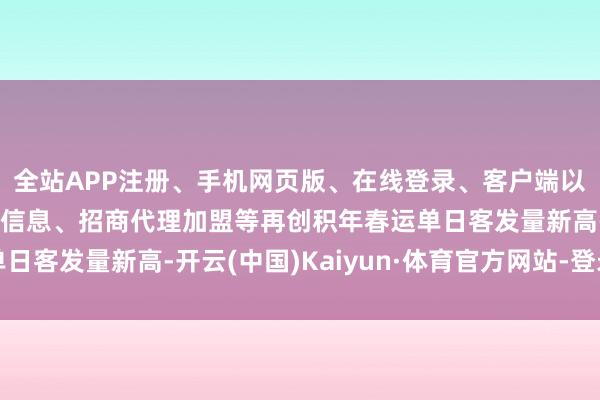 全站APP注册、手机网页版、在线登录、客户端以及发布平台优惠活动信息、招商代理加盟等再创积年春运单日客发量新高-开云(中国)Kaiyun·体育官方网站-登录入口