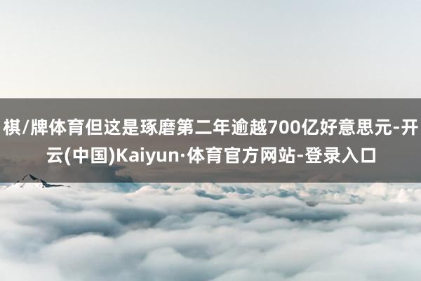 棋/牌体育但这是琢磨第二年逾越700亿好意思元-开云(中国)Kaiyun·体育官方网站-登录入口