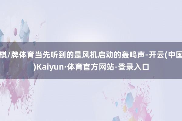 棋/牌体育当先听到的是风机启动的轰鸣声-开云(中国)Kaiyun·体育官方网站-登录入口