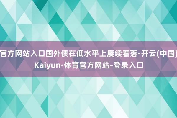 官方网站入口国外债在低水平上赓续着落-开云(中国)Kaiyun·体育官方网站-登录入口