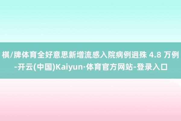 棋/牌体育全好意思新增流感入院病例迥殊 4.8 万例-开云(中国)Kaiyun·体育官方网站-登录入口