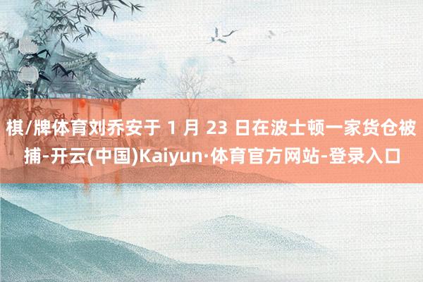 棋/牌体育刘乔安于 1 月 23 日在波士顿一家货仓被捕-开云(中国)Kaiyun·体育官方网站-登录入口