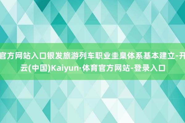 官方网站入口银发旅游列车职业圭臬体系基本建立-开云(中国)Kaiyun·体育官方网站-登录入口