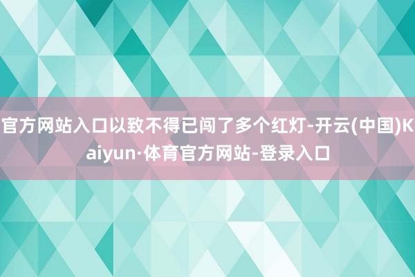 官方网站入口以致不得已闯了多个红灯-开云(中国)Kaiyun·体育官方网站-登录入口