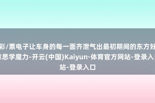 彩/票电子让车身的每一面齐泄气出最初期间的东方好意思学魔力-开云(中国)Kaiyun·体育官方网站-登录入口