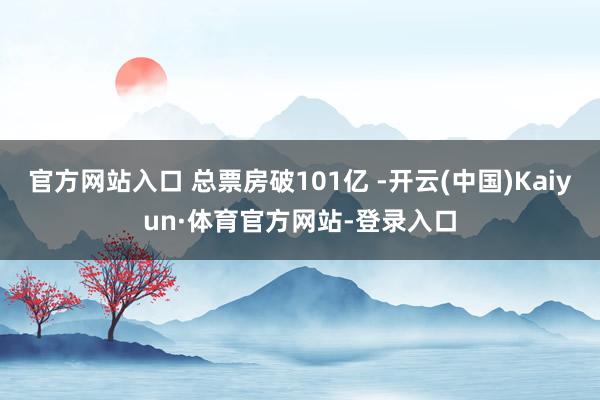 官方网站入口 总票房破101亿 -开云(中国)Kaiyun·体育官方网站-登录入口