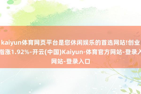 kaiyun体育网页平台是您休闲娱乐的首选网站!创业板指涨1.92%-开云(中国)Kaiyun·体育官方网站-登录入口