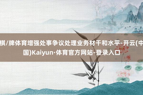 棋/牌体育增强处事争议处理业务材干和水平-开云(中国)Kaiyun·体育官方网站-登录入口